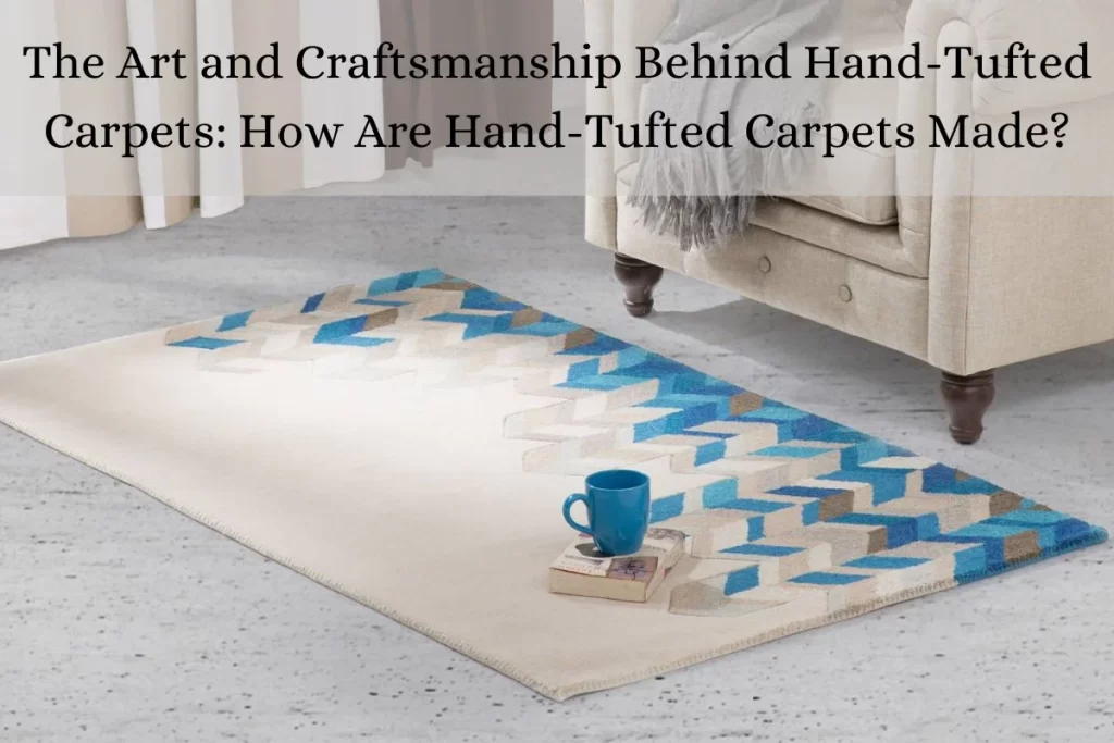 The Art and Craftsmanship Behind Hand-Tufted Carpets: How Are Hand-Tufted Carpets Made?